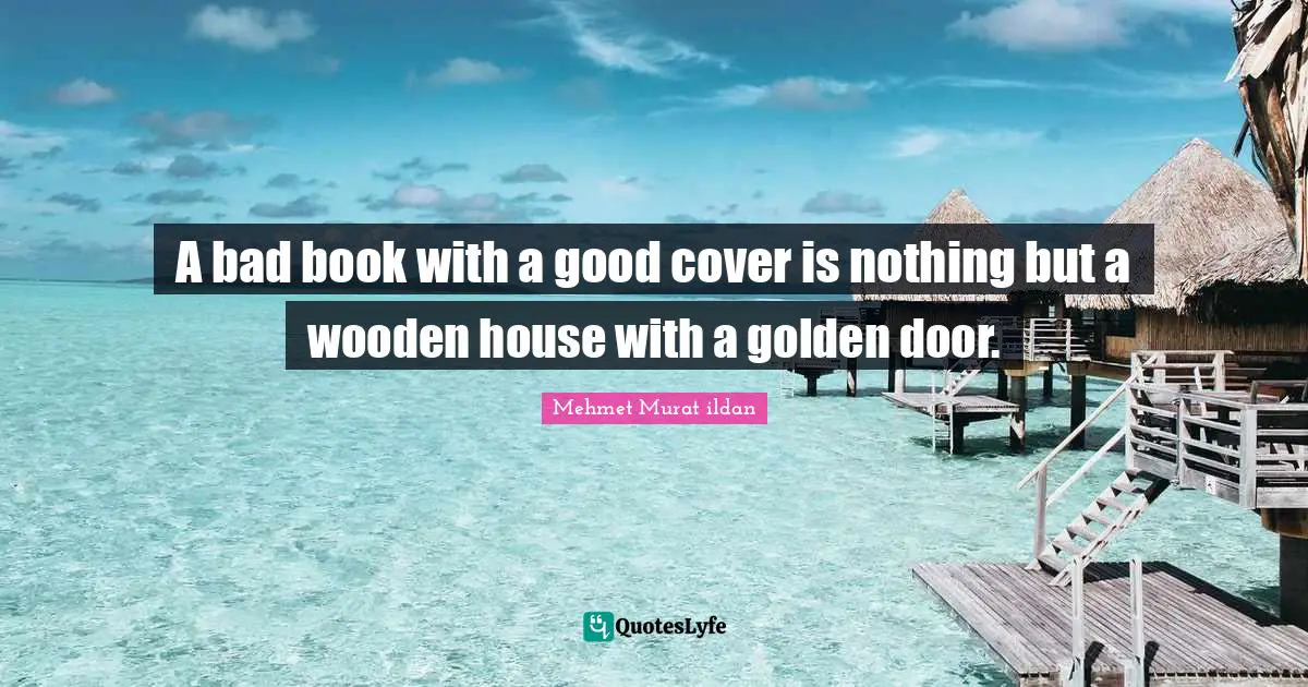 A bad book with a good cover is nothing but a wooden house with a golden door.