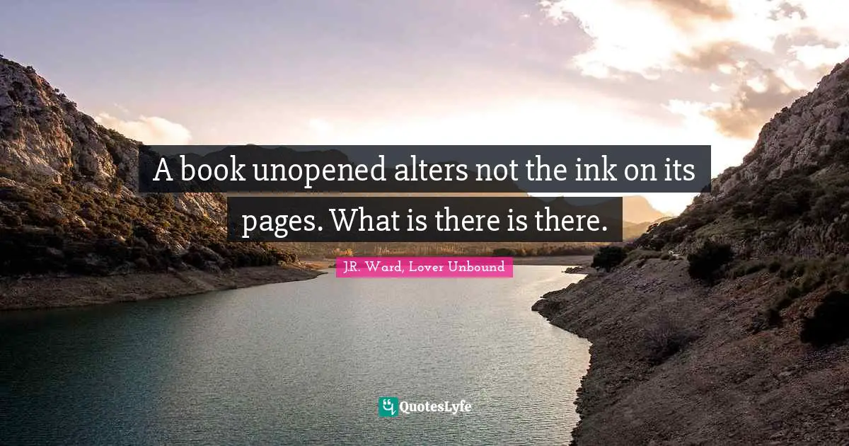 J.R. Ward, Lover Unbound Quotes: "A book unopened alters not the ink on its pages. What is there is there."