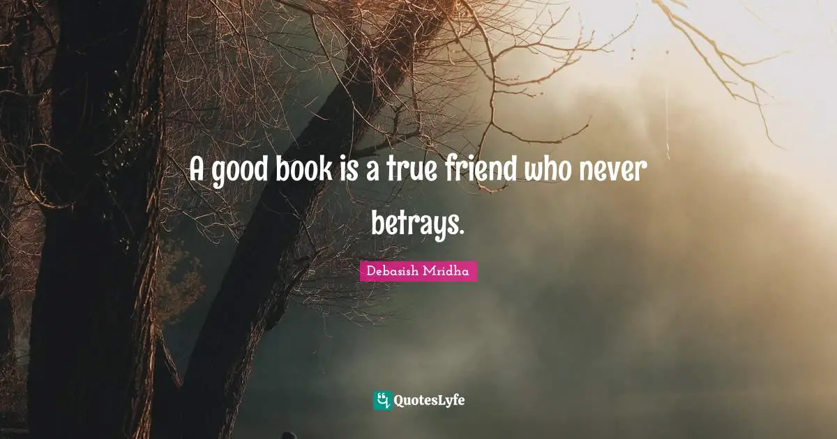 A good book is a true friend who never betrays.