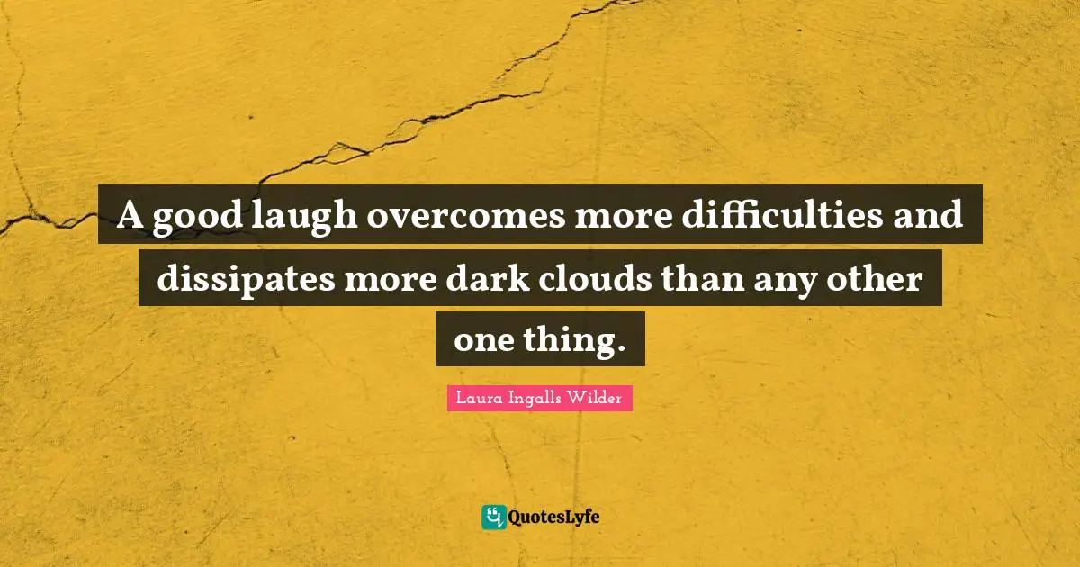 A good laugh overcomes more difficulties and dissipates more dark clouds than any other one thing.
