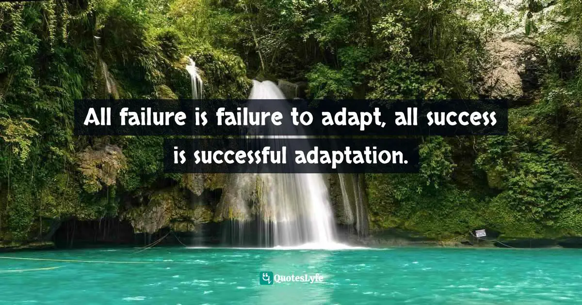 All failure is failure to adapt, all success is successful adaptation.