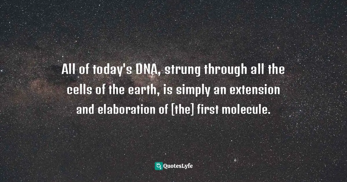 All of today's DNA, strung through all the cells of the earth, is simply an extension and elaboration of [the] first molecule.