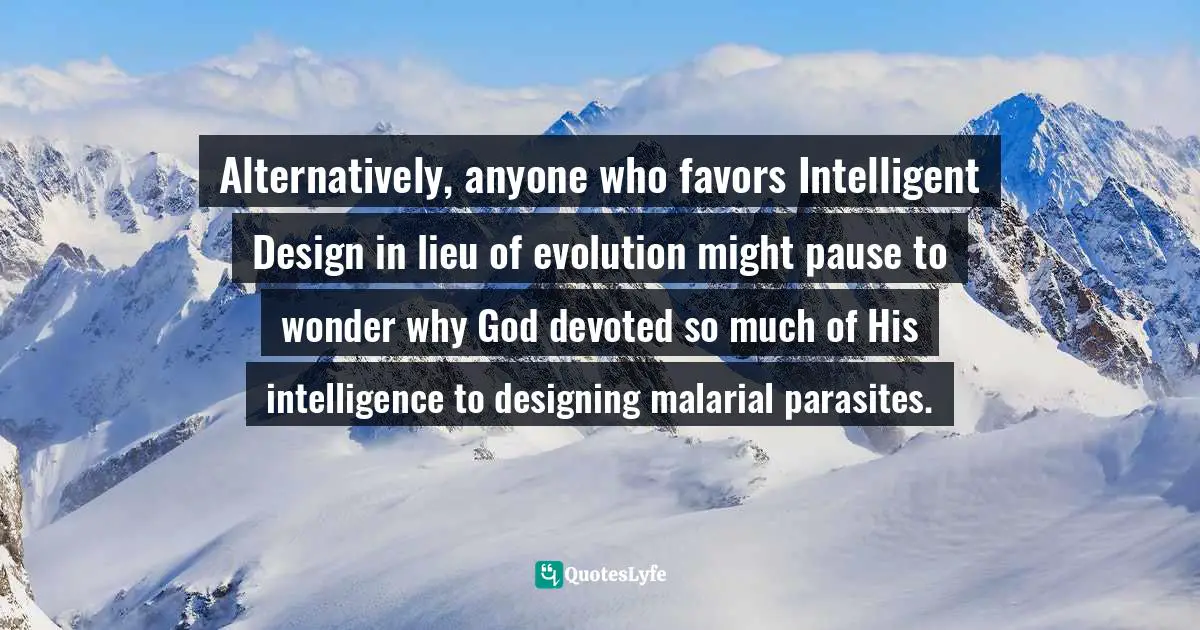 Alternatively, anyone who favors Intelligent Design in lieu of evolution might pause to wonder why God devoted so much of His intelligence to designing malarial parasites.