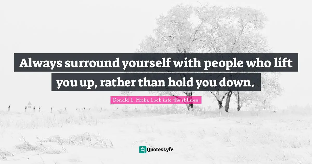Always surround yourself with people who lift you up, rather than hold you down.