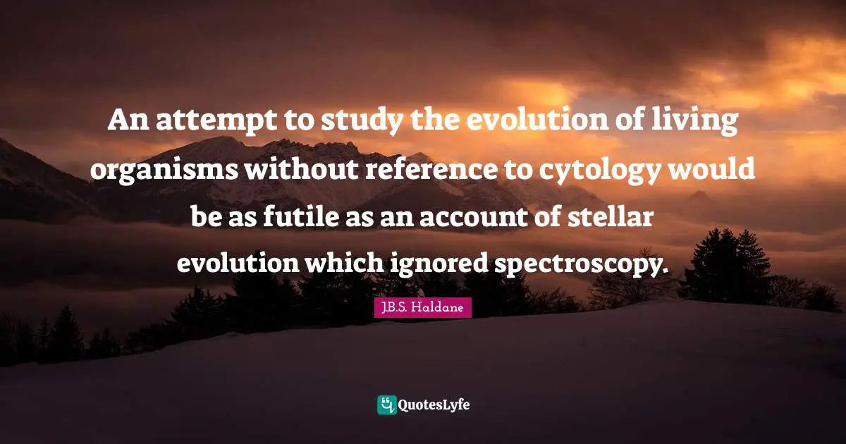 Physics Quotes: "An attempt to study the evolution of living organisms without reference to cytology would be as futile as an account of stellar evolution which ignored spectroscopy."