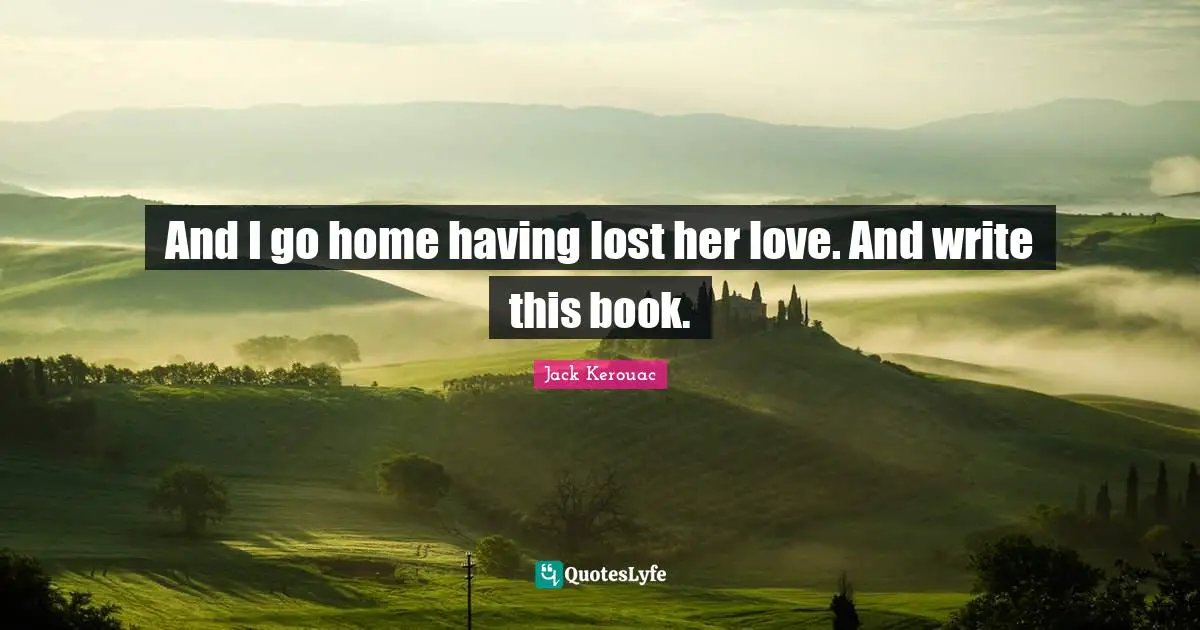 And I go home having lost her love. And write this book.