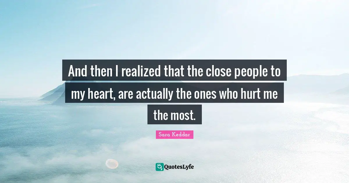 And then I realized that the close people to my heart, are actually the ones who hurt me the most.