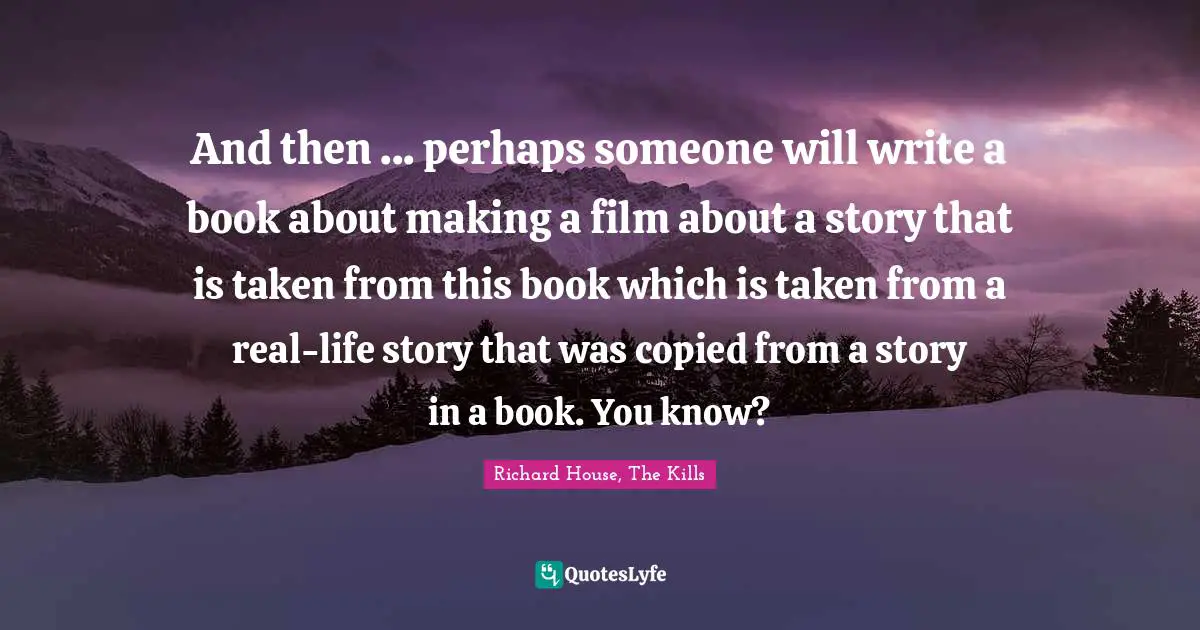 And then ... perhaps someone will write a book about making a film about a story that is taken from this book which is taken from a real-life story that was copied from a story in a book. You know?