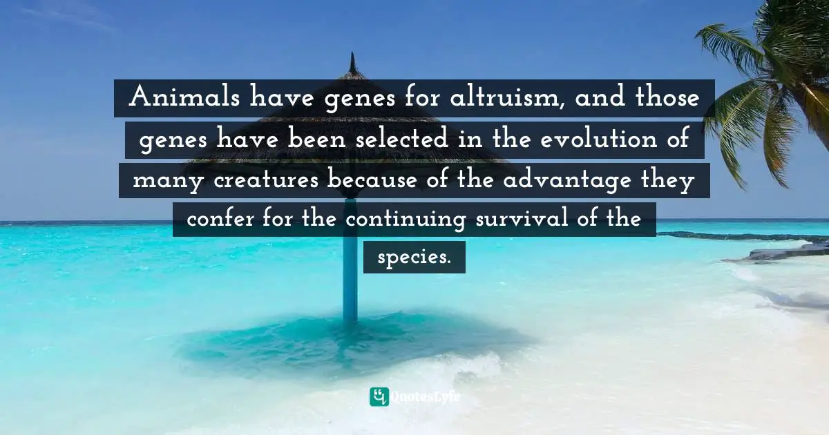 Natural Selection Quotes: "Animals have genes for altruism, and those genes have been selected in the evolution of many creatures because of the advantage they confer for the continuing survival of the species."