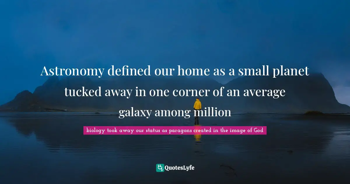 Astronomy defined our home as a small planet tucked away in one corner of an average galaxy among million