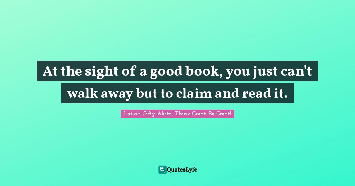 Learn And Read Quotes: "At the sight of a good book, you just can't walk away but to claim and read it."