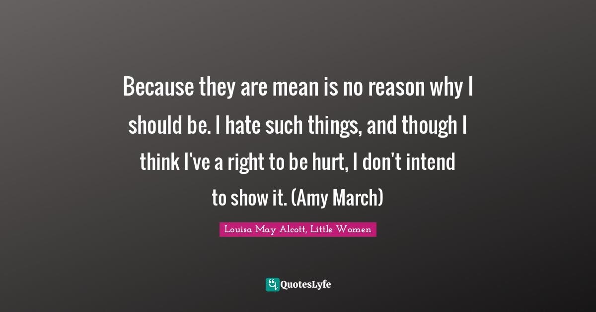 Amy Quotes: "Because they are mean is no reason why I should be. I hate such things, and though I think I've a right to be hurt, I don't intend to show it. (Amy March)"