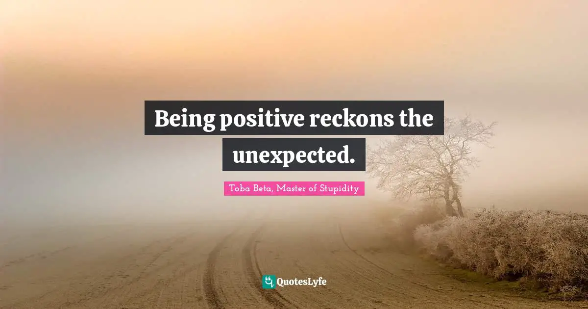 Being positive reckons the unexpected.