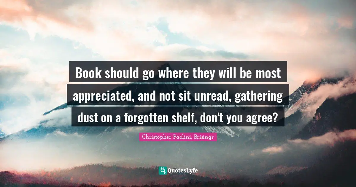 Brisingr Quotes: "Book should go where they will be most appreciated, and not sit unread, gathering dust on a forgotten shelf, don't you agree?"