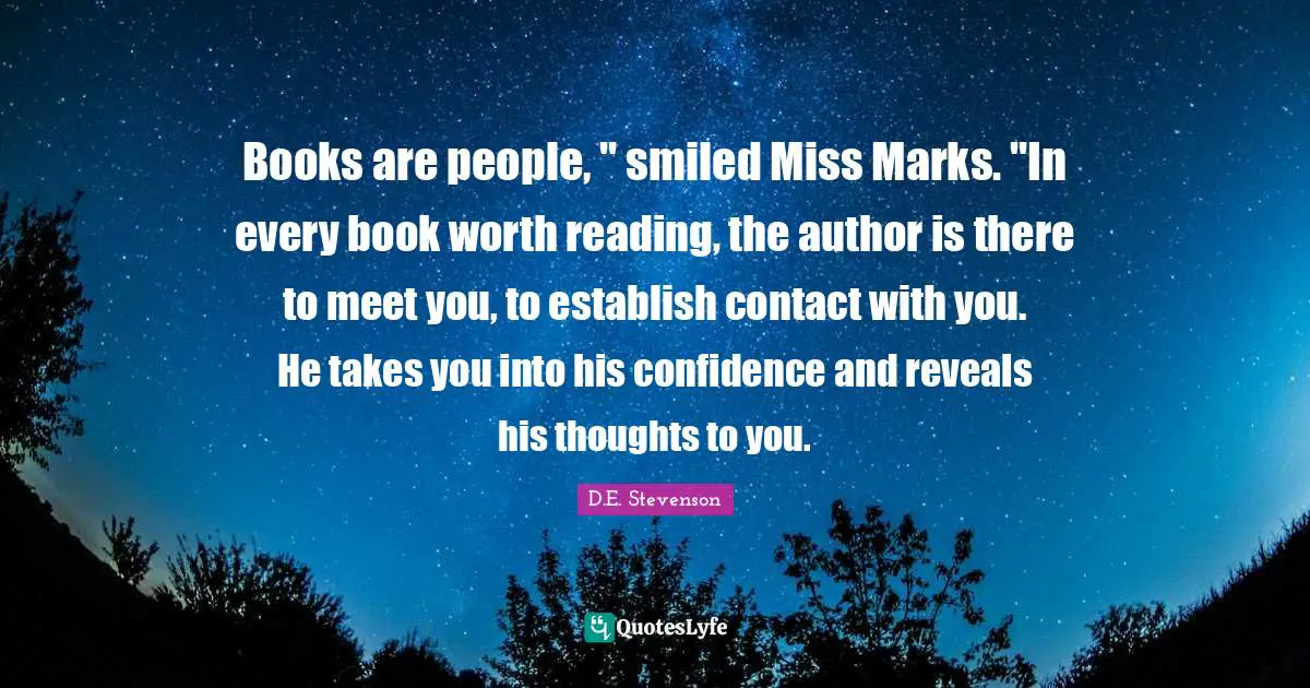 Books are people, '' smiled Miss Marks. ''In every book worth reading, the author is there to meet you, to establish contact with you. He takes you into his confidence and reveals his thoughts to you.