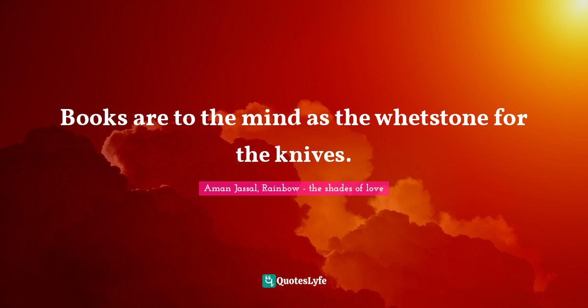Aman Jassal Quotes: "Books are to the mind as the whetstone for the knives."
