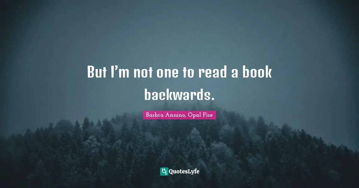 But I’m not one to read a book backwards.