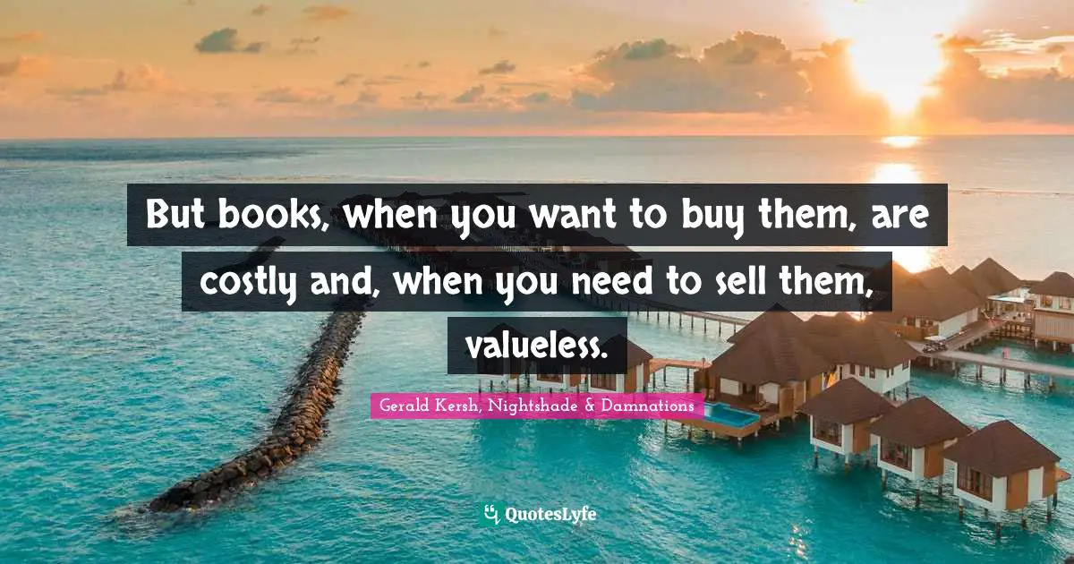 But books, when you want to buy them, are costly and, when you need to sell them, valueless.