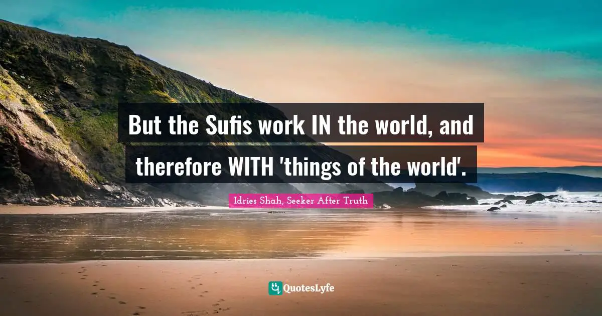 Idries Shah, Seeker After Truth Quotes: But the Sufis work IN the world, and therefore WITH 'things of the world'.