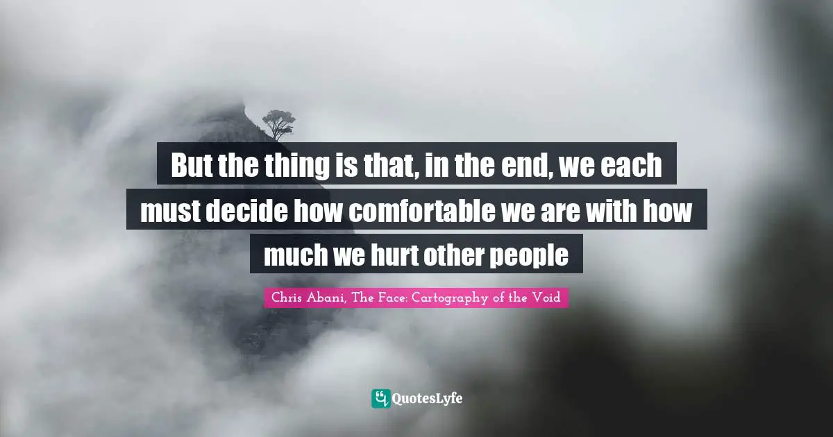 But the thing is that, in the end, we each must decide how comfortable we are with how much we hurt other people