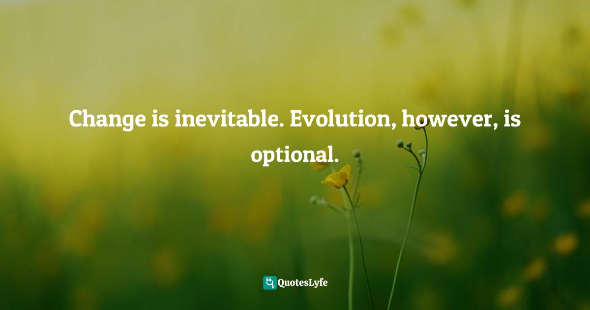 Change is inevitable. Evolution, however, is optional.