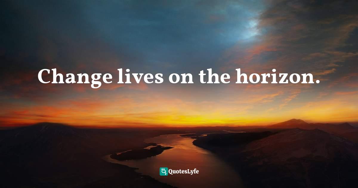 Change lives on the horizon.