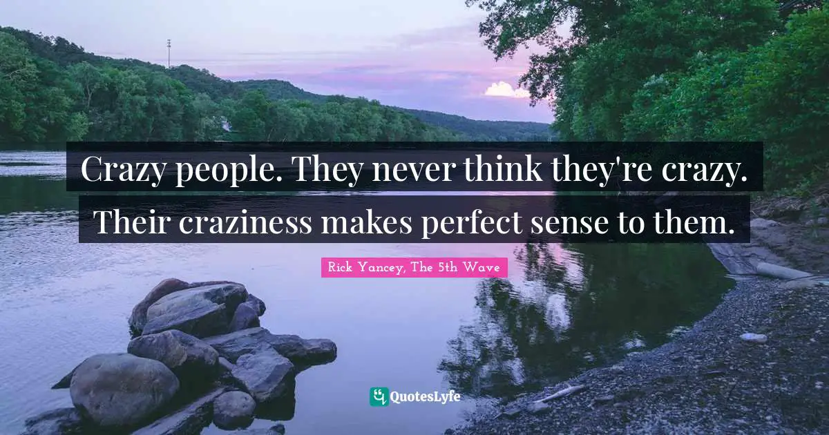 Rick Yancey, The 5th Wave Quotes: "Crazy people. They never think they're crazy. Their craziness makes perfect sense to them."