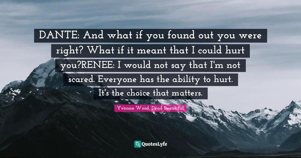 DANTE: And what if you found out you were right? What if it meant that I could hurt you?RENEE: I would not say that I'm not scared. Everyone has the ability to hurt. It's the choice that matters.