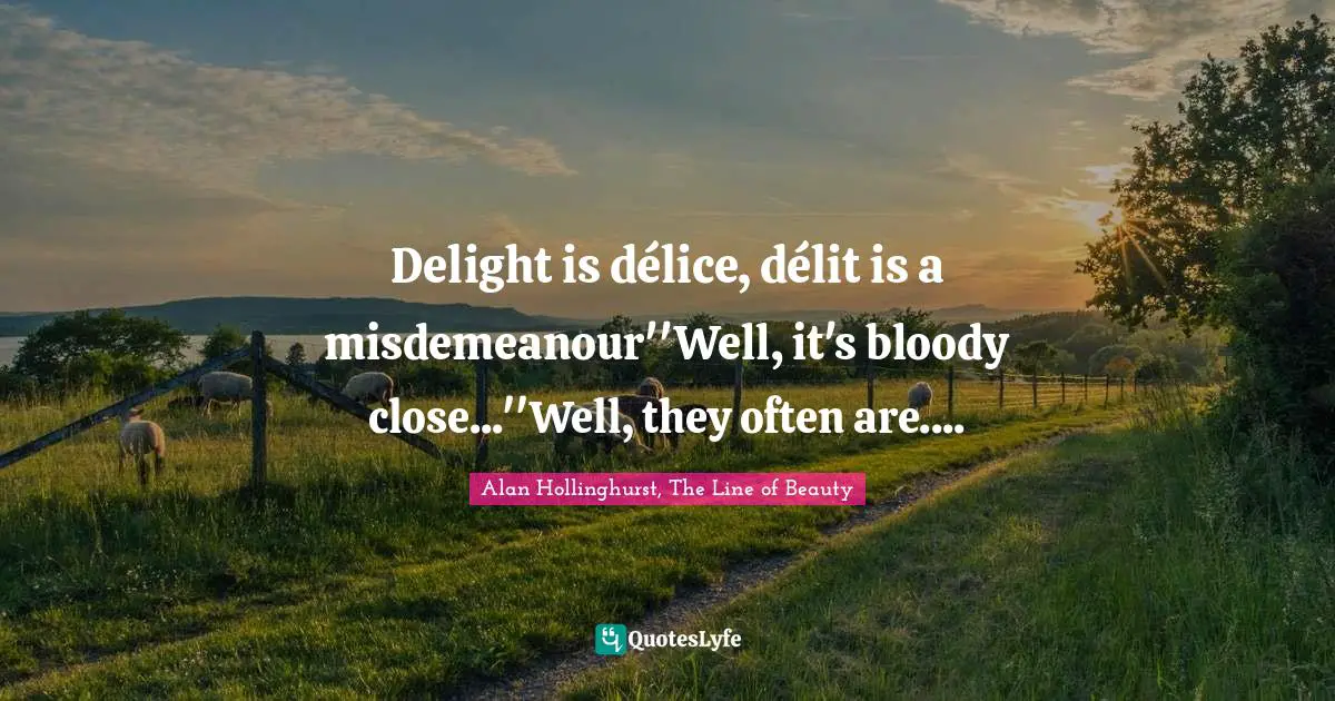 Delight is délice, délit is a misdemeanour''Well, it's bloody close...''Well, they often are....