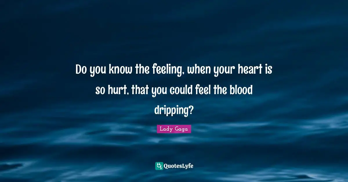 Do you know the feeling, when your heart is so hurt, that you could feel the blood dripping?