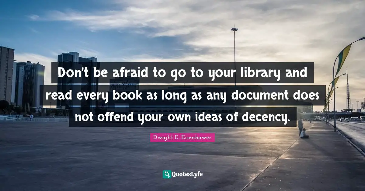 Don't be afraid to go to your library and read every book as long as any document does not offend your own ideas of decency.