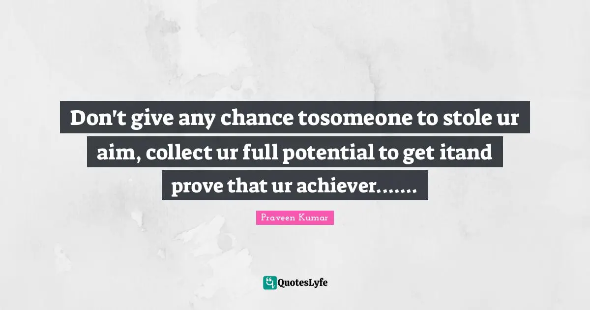 Don't give any chance tosomeone to stole ur aim, collect ur full potential to get itand prove that ur achiever.......