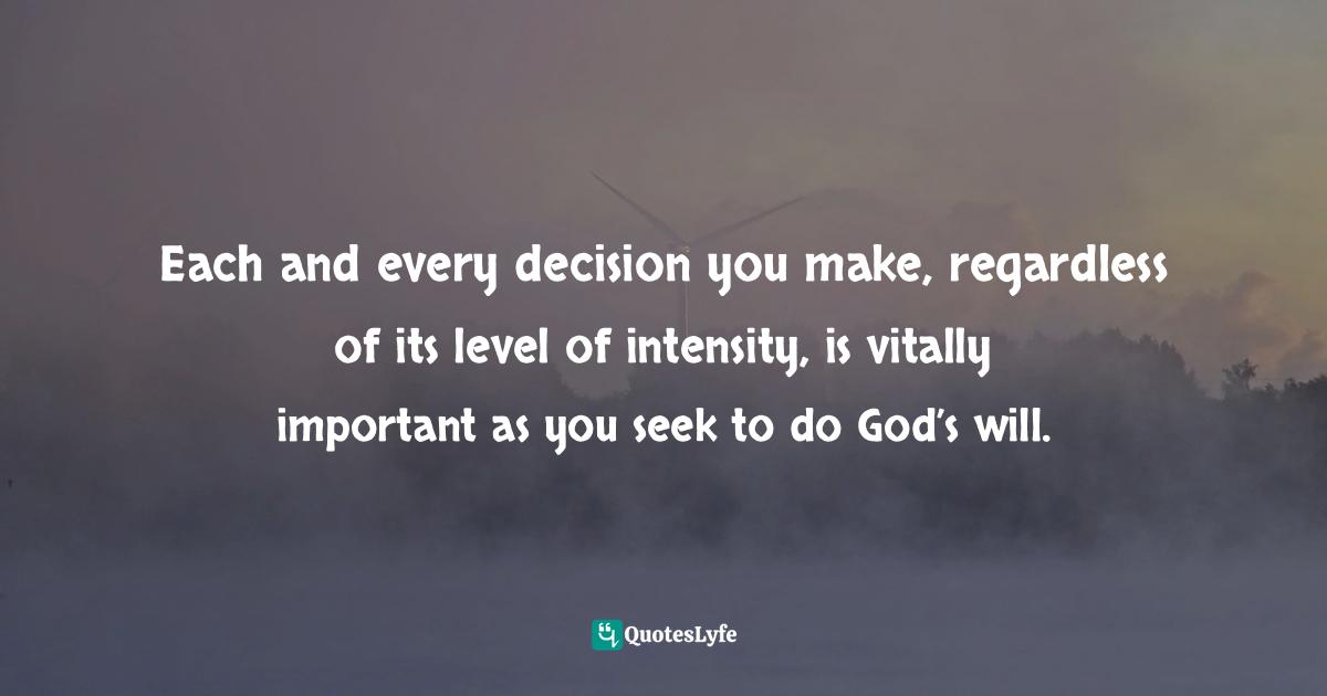 Each and every decision you make, regardless of its level of intensity, is vitally important as you seek to do God’s will.