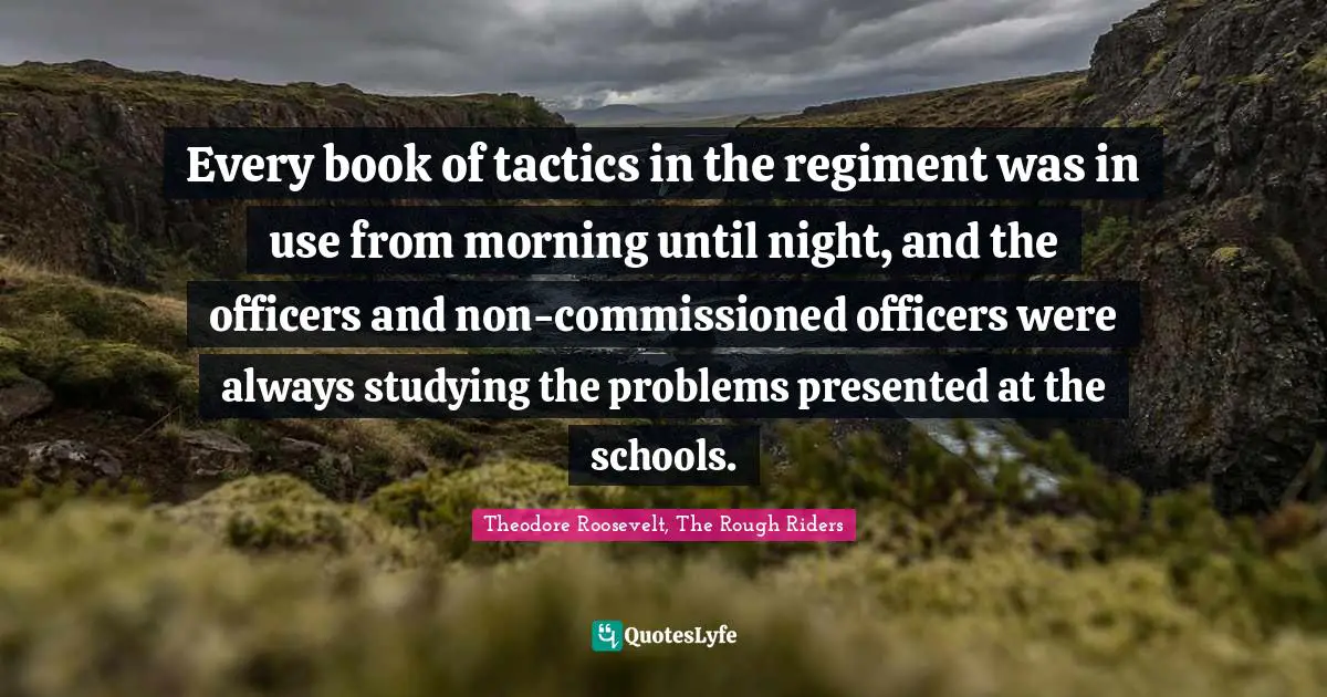 Every book of tactics in the regiment was in use from morning until night, and the officers and non-commissioned officers were always studying the problems presented at the schools.