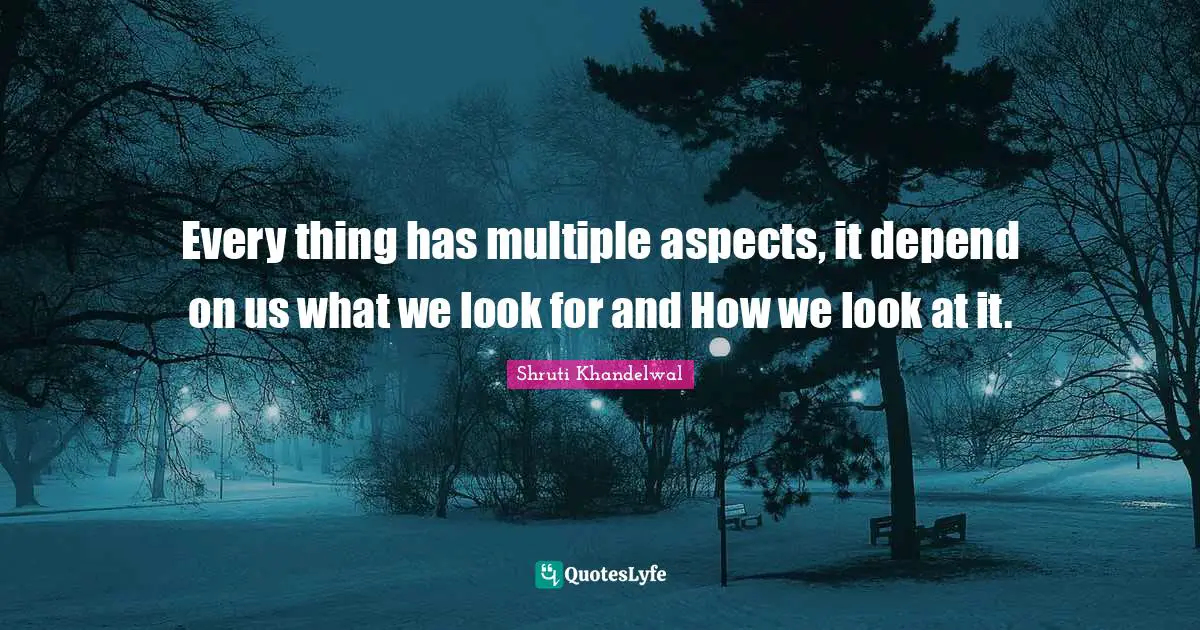 Every thing has multiple aspects, it depend on us what we look for and How we look at it.