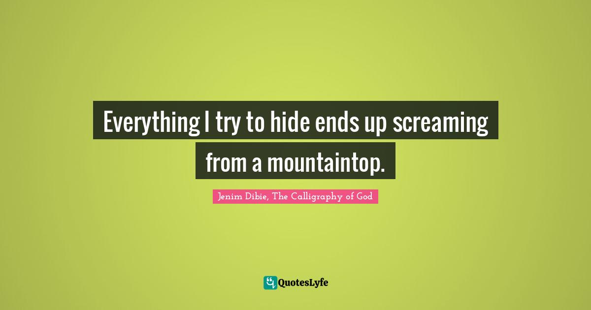 Everything I try to hide ends up screaming from a mountaintop.