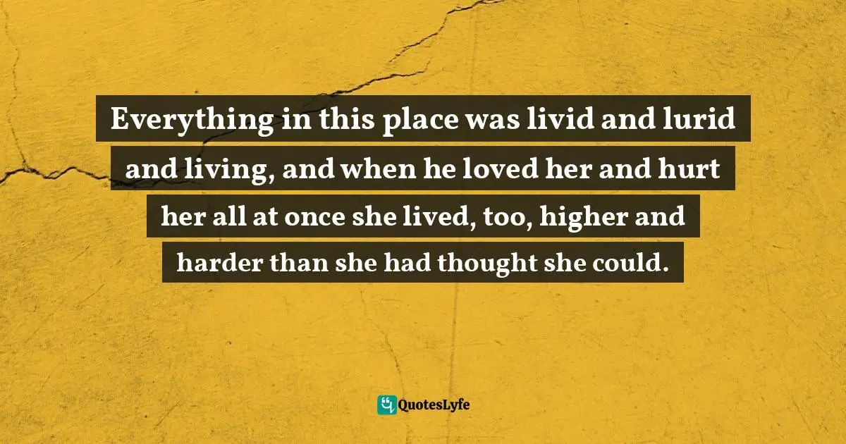 Everything in this place was livid and lurid and living, and when he loved her and hurt her all at once she lived, too, higher and harder than she had thought she could.