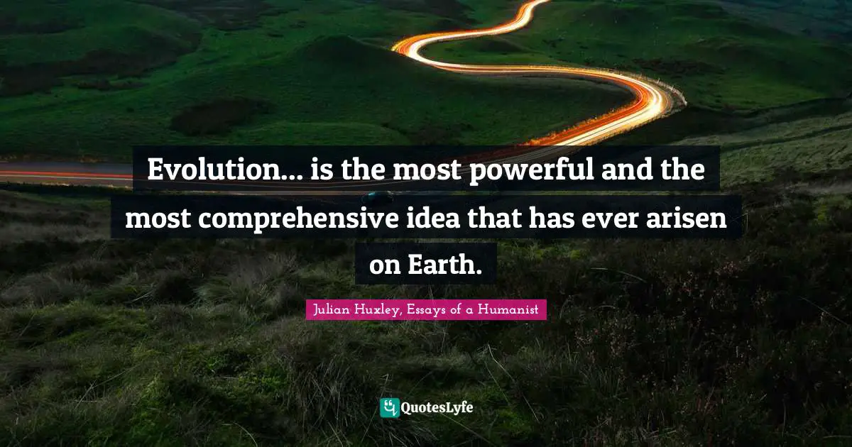 Evolution... is the most powerful and the most comprehensive idea that has ever arisen on Earth.