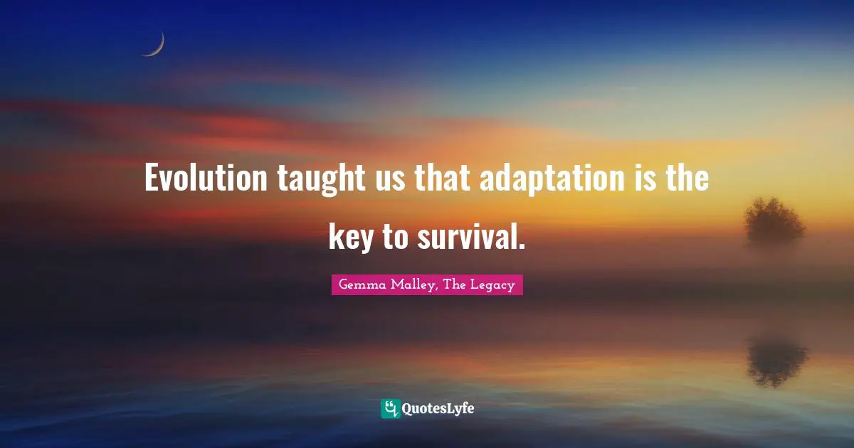 Evolution taught us that adaptation is the key to survival.