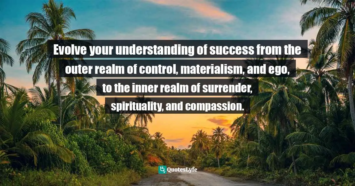 Bryant McGill, Simple Reminders: Inspiration For Living Your Best Life Quotes: "Evolve your understanding of success from the outer realm of control, materialism, and ego, to the inner realm of surrender, spirituality, and compassion."