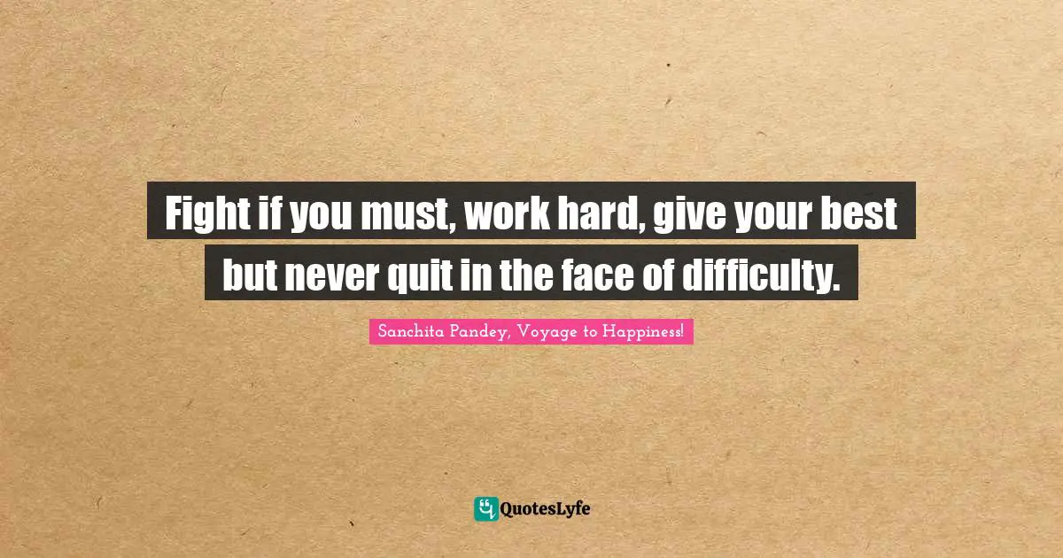 Fight if you must, work hard, give your best but never quit in the face of difficulty.
