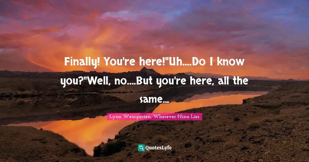 Finally! You're here!"Uh....Do I know you?"Well, no....But you're here, all the same...