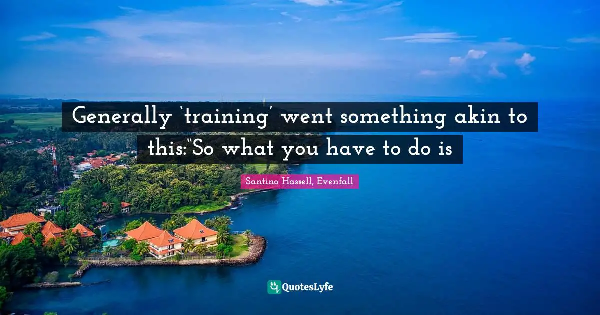 Santino Hassell, Evenfall Quotes: Generally ‘training’ went something akin to this:“So what you have to do is