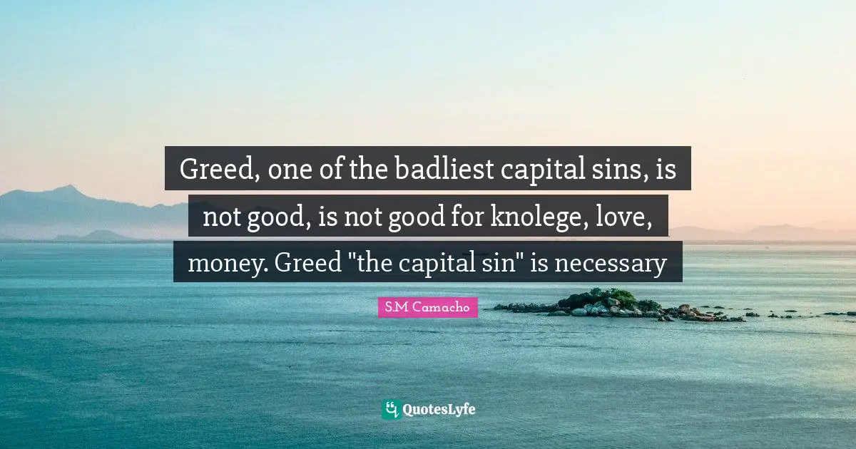 Greed, one of the badliest capital sins, is not good, is not good for knolege, love, money. Greed "the capital sin" is necessary