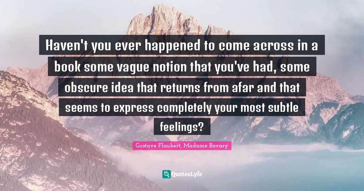 Haven't you ever happened to come across in a book some vague notion that you've had, some obscure idea that returns from afar and that seems to express completely your most subtle feelings?