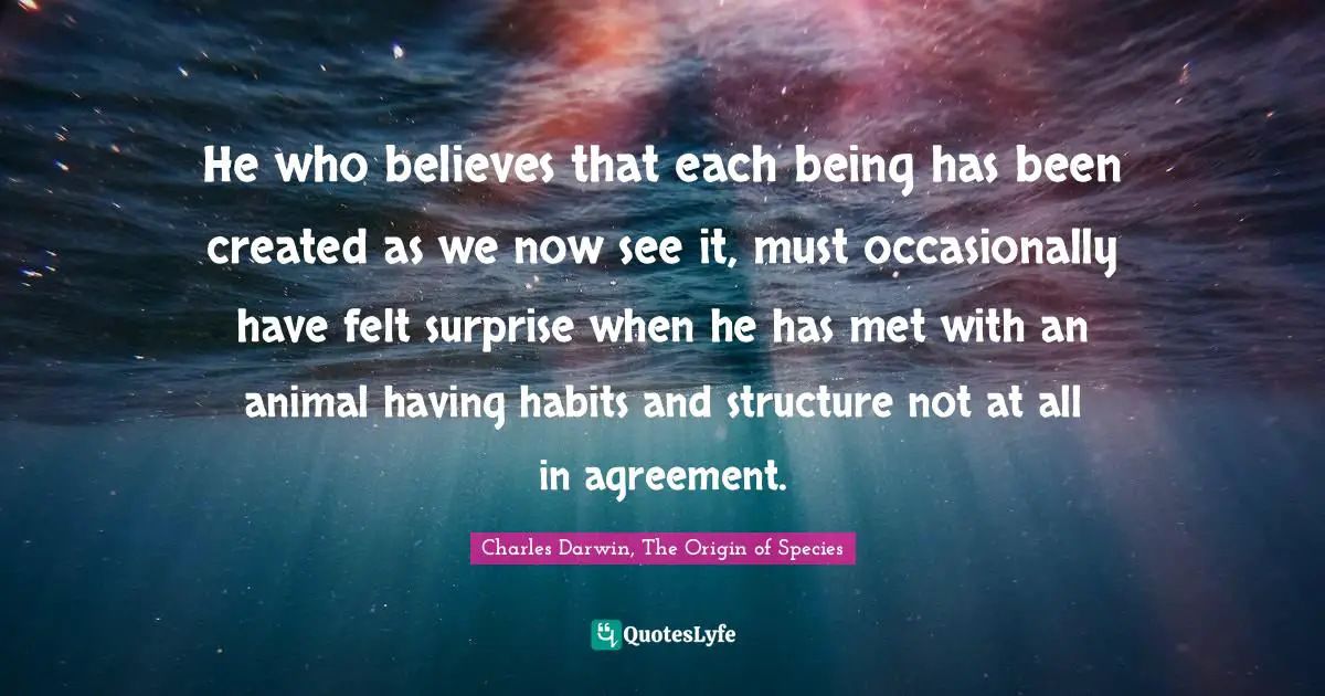 He who believes that each being has been created as we now see it, must occasionally have felt surprise when he has met with an animal having habits and structure not at all in agreement.