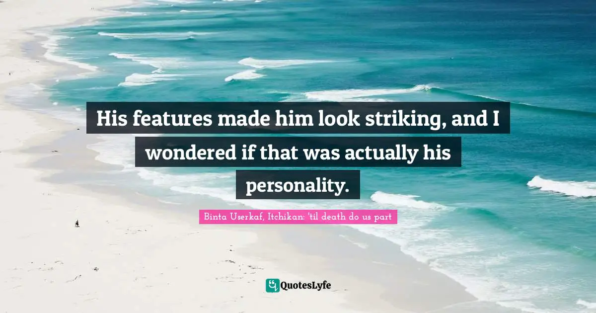 His features made him look striking, and I wondered if that was actually his personality.