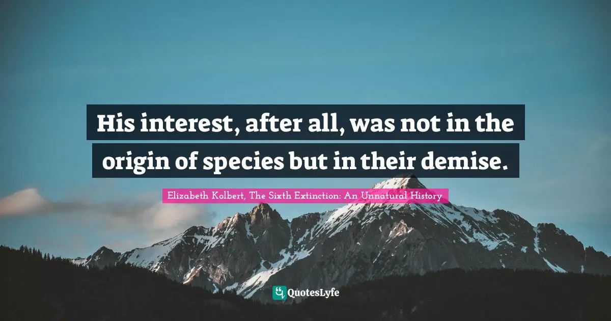 His interest, after all, was not in the origin of species but in their demise.