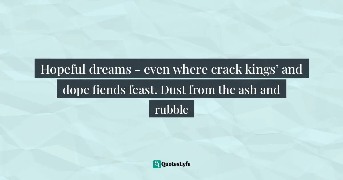 Hopeful dreams - even where crack kings’ and dope fiends feast. Dust from the ash and rubble