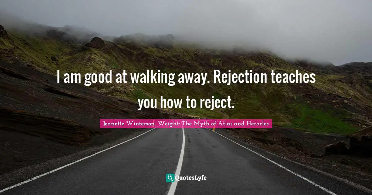 I am good at walking away. Rejection teaches you how to reject.